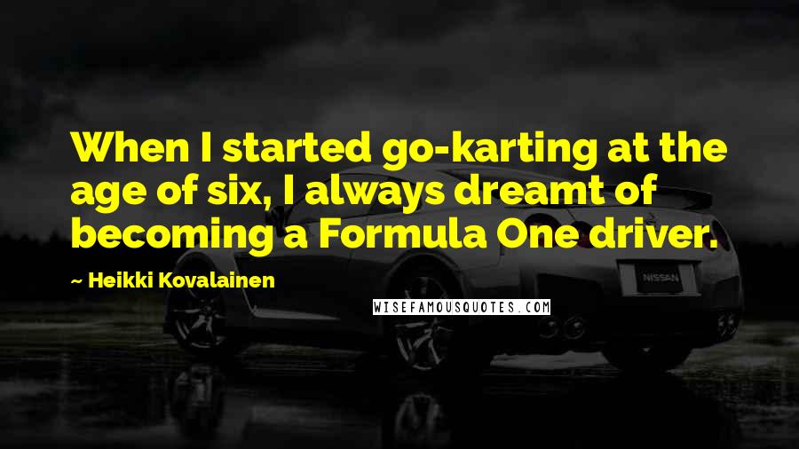 Heikki Kovalainen Quotes: When I started go-karting at the age of six, I always dreamt of becoming a Formula One driver.