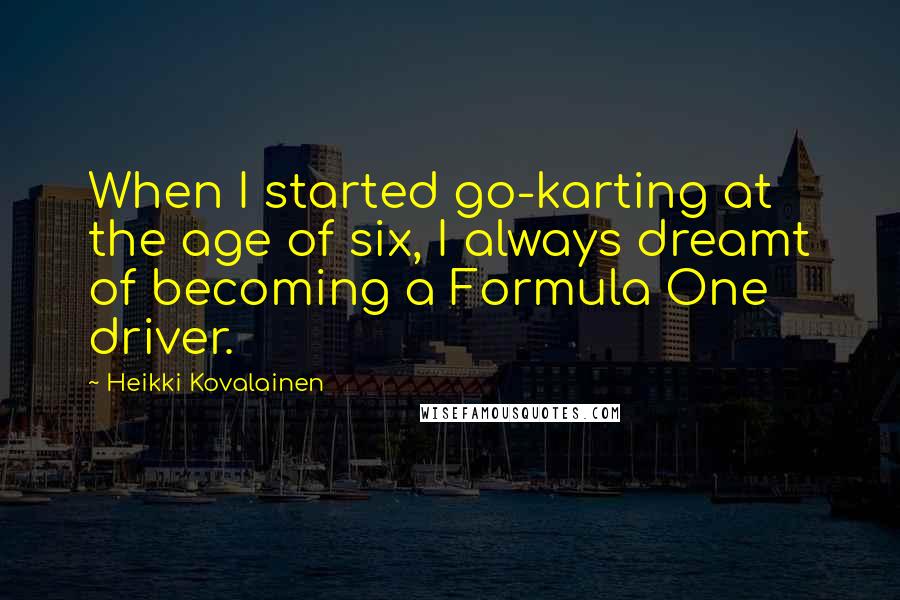 Heikki Kovalainen Quotes: When I started go-karting at the age of six, I always dreamt of becoming a Formula One driver.