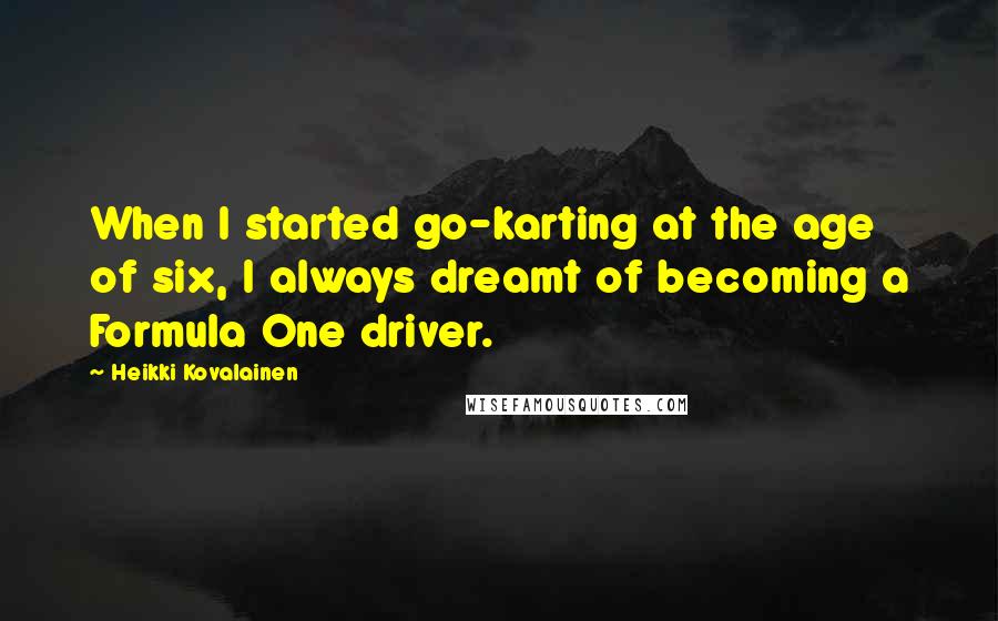 Heikki Kovalainen Quotes: When I started go-karting at the age of six, I always dreamt of becoming a Formula One driver.