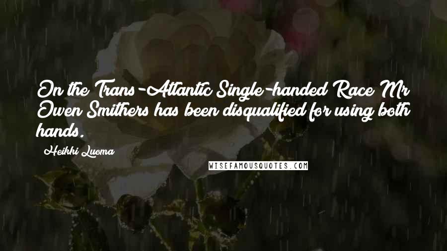 Heikki Luoma Quotes: On the Trans-Atlantic Single-handed Race Mr Owen Smithers has been disqualified for using both hands.