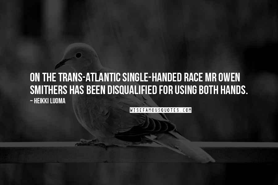 Heikki Luoma Quotes: On the Trans-Atlantic Single-handed Race Mr Owen Smithers has been disqualified for using both hands.