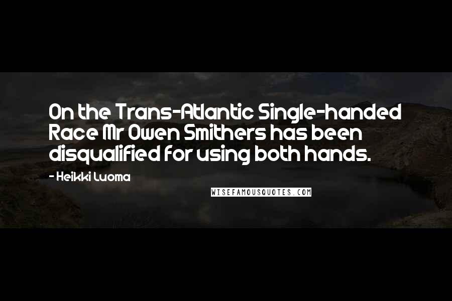 Heikki Luoma Quotes: On the Trans-Atlantic Single-handed Race Mr Owen Smithers has been disqualified for using both hands.