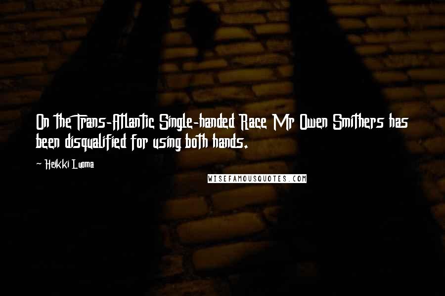Heikki Luoma Quotes: On the Trans-Atlantic Single-handed Race Mr Owen Smithers has been disqualified for using both hands.