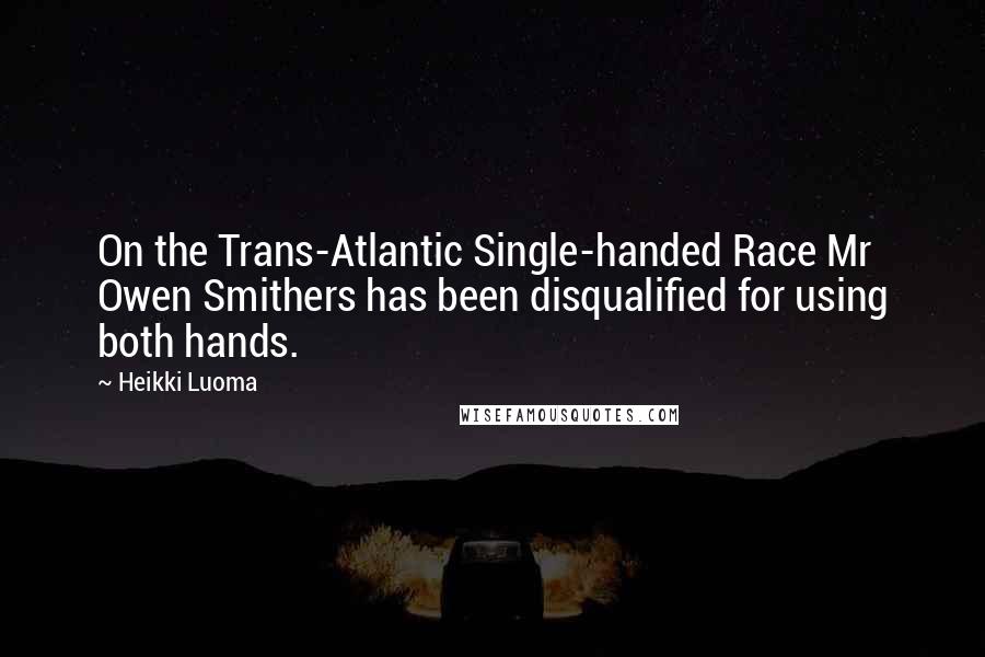Heikki Luoma Quotes: On the Trans-Atlantic Single-handed Race Mr Owen Smithers has been disqualified for using both hands.