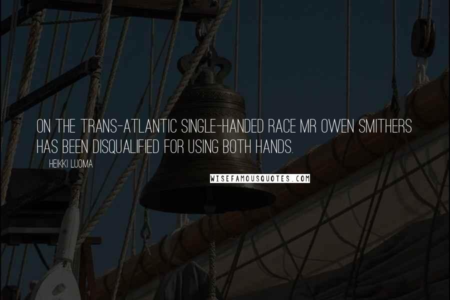 Heikki Luoma Quotes: On the Trans-Atlantic Single-handed Race Mr Owen Smithers has been disqualified for using both hands.