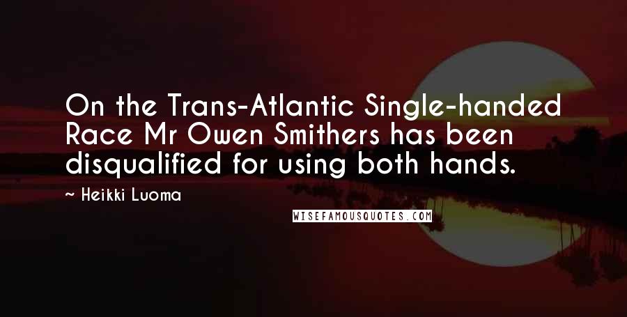 Heikki Luoma Quotes: On the Trans-Atlantic Single-handed Race Mr Owen Smithers has been disqualified for using both hands.