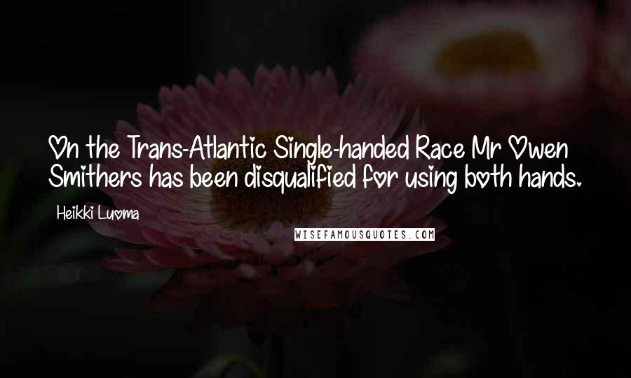 Heikki Luoma Quotes: On the Trans-Atlantic Single-handed Race Mr Owen Smithers has been disqualified for using both hands.