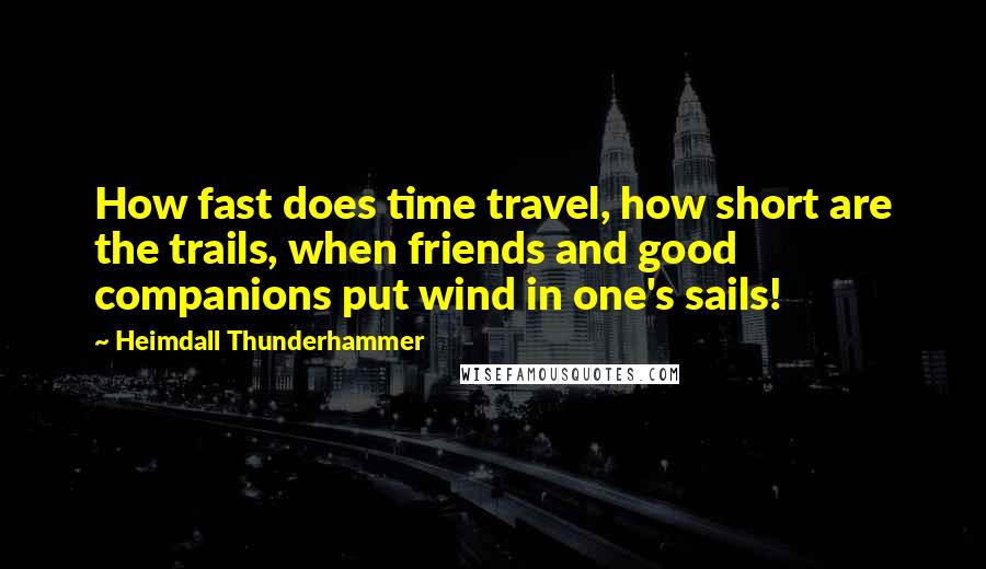 Heimdall Thunderhammer Quotes: How fast does time travel, how short are the trails, when friends and good companions put wind in one's sails!