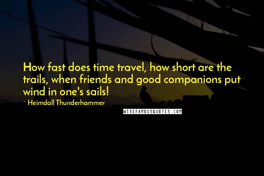 Heimdall Thunderhammer Quotes: How fast does time travel, how short are the trails, when friends and good companions put wind in one's sails!