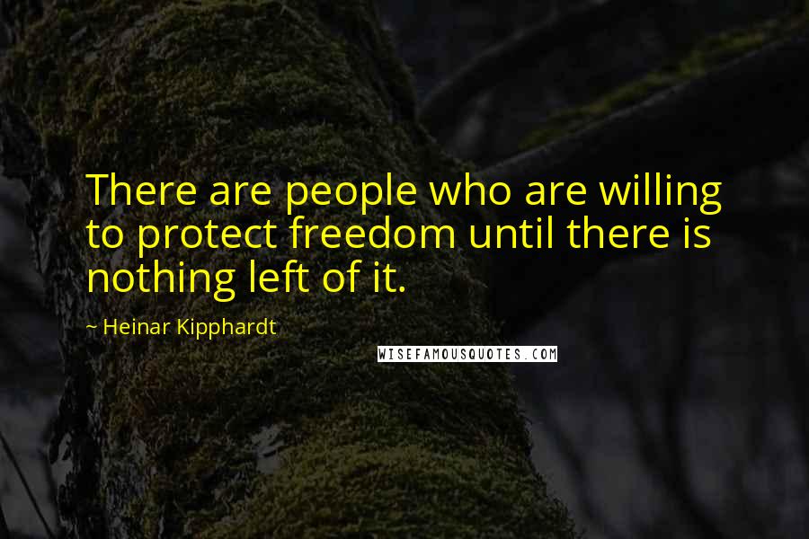 Heinar Kipphardt Quotes: There are people who are willing to protect freedom until there is nothing left of it.