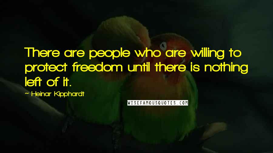 Heinar Kipphardt Quotes: There are people who are willing to protect freedom until there is nothing left of it.