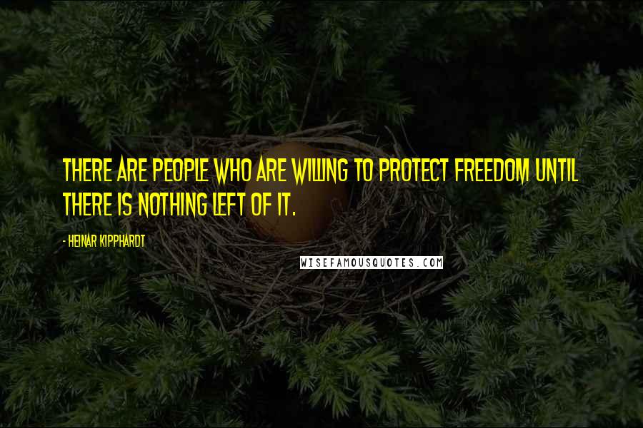 Heinar Kipphardt Quotes: There are people who are willing to protect freedom until there is nothing left of it.