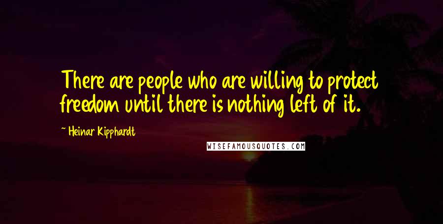 Heinar Kipphardt Quotes: There are people who are willing to protect freedom until there is nothing left of it.