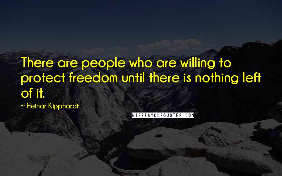 Heinar Kipphardt Quotes: There are people who are willing to protect freedom until there is nothing left of it.