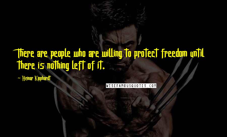 Heinar Kipphardt Quotes: There are people who are willing to protect freedom until there is nothing left of it.