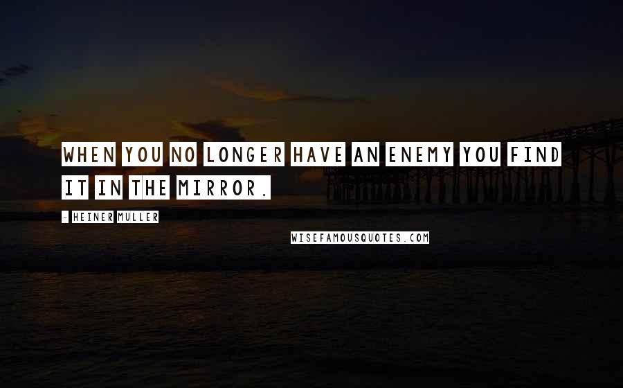 Heiner Muller Quotes: When you no longer have an enemy you find it in the mirror.