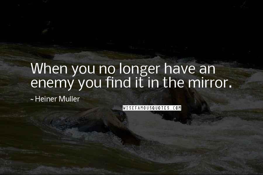 Heiner Muller Quotes: When you no longer have an enemy you find it in the mirror.