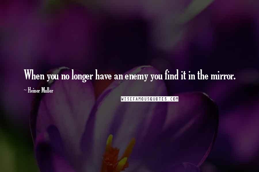 Heiner Muller Quotes: When you no longer have an enemy you find it in the mirror.