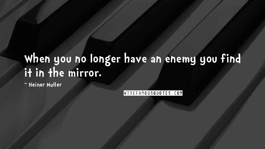 Heiner Muller Quotes: When you no longer have an enemy you find it in the mirror.