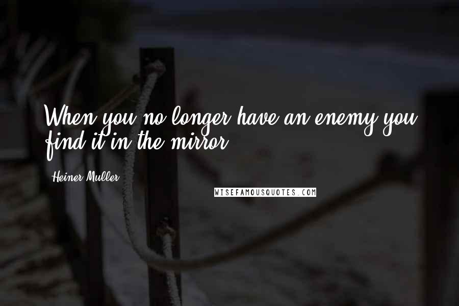 Heiner Muller Quotes: When you no longer have an enemy you find it in the mirror.