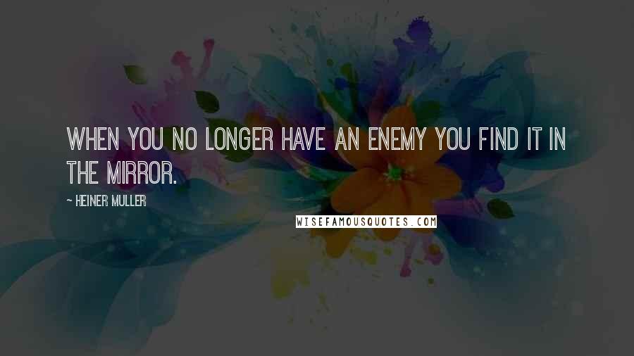 Heiner Muller Quotes: When you no longer have an enemy you find it in the mirror.