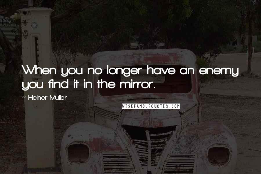 Heiner Muller Quotes: When you no longer have an enemy you find it in the mirror.