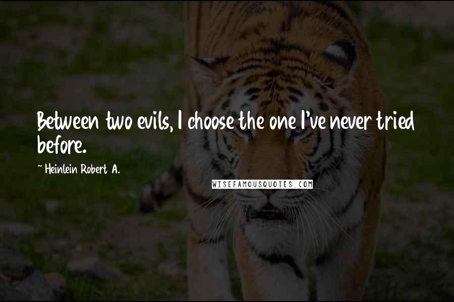 Heinlein Robert A. Quotes: Between two evils, I choose the one I've never tried before.