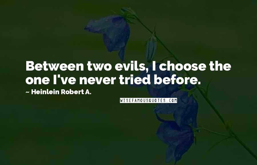 Heinlein Robert A. Quotes: Between two evils, I choose the one I've never tried before.