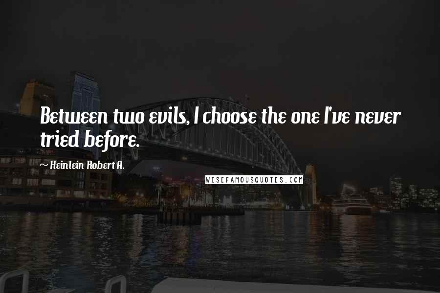 Heinlein Robert A. Quotes: Between two evils, I choose the one I've never tried before.