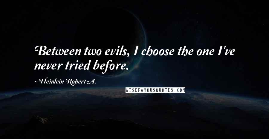 Heinlein Robert A. Quotes: Between two evils, I choose the one I've never tried before.