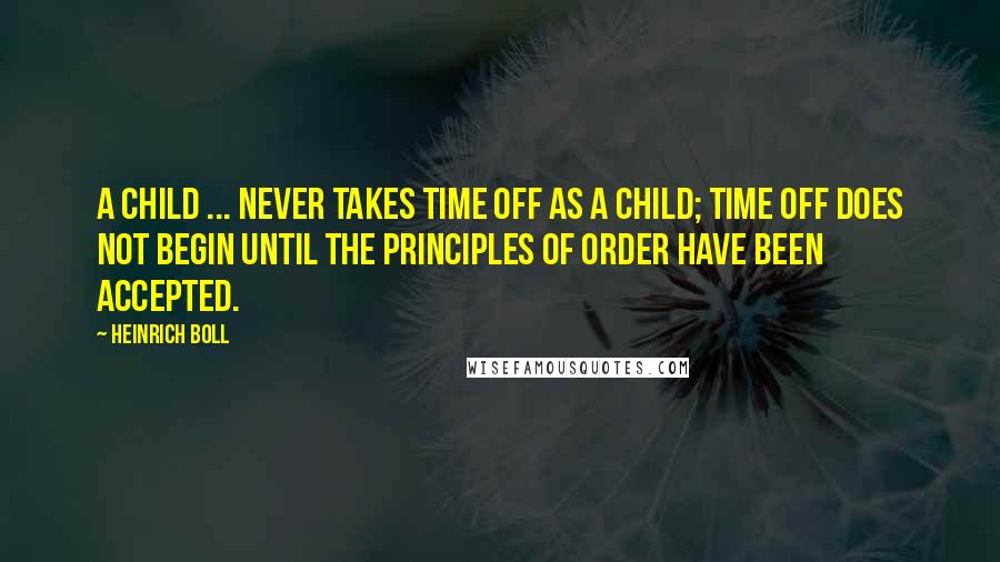 Heinrich Boll Quotes: A child ... never takes time off as a child; time off does not begin until the principles of order have been accepted.