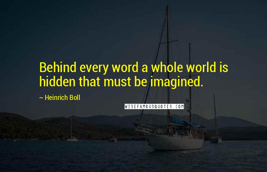 Heinrich Boll Quotes: Behind every word a whole world is hidden that must be imagined.