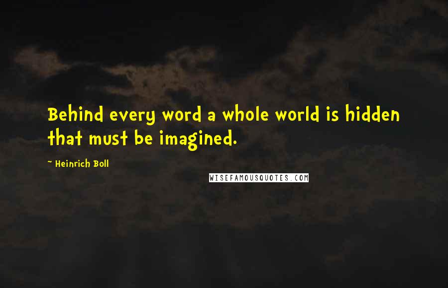 Heinrich Boll Quotes: Behind every word a whole world is hidden that must be imagined.