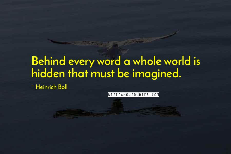 Heinrich Boll Quotes: Behind every word a whole world is hidden that must be imagined.