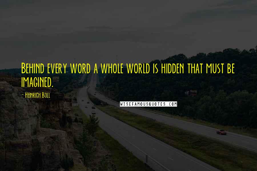 Heinrich Boll Quotes: Behind every word a whole world is hidden that must be imagined.