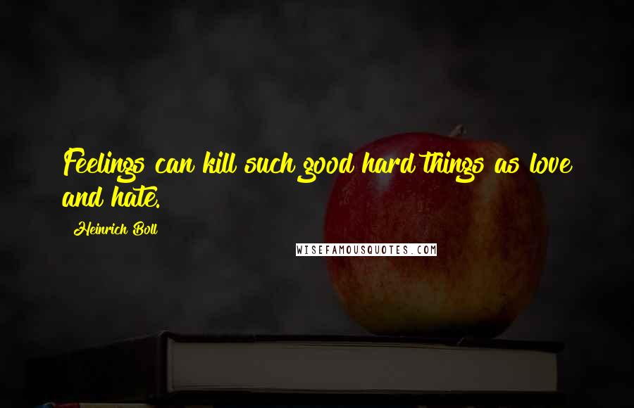 Heinrich Boll Quotes: Feelings can kill such good hard things as love and hate.