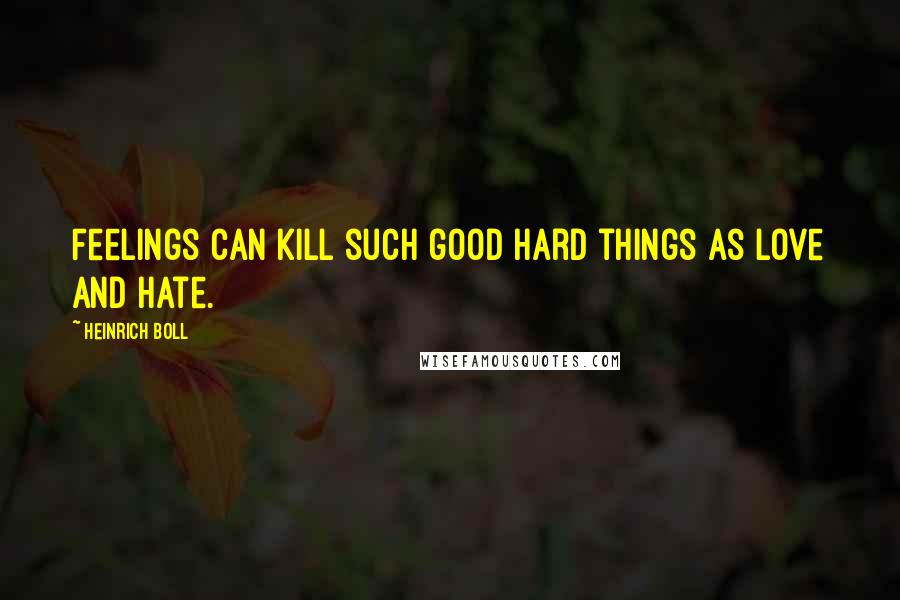 Heinrich Boll Quotes: Feelings can kill such good hard things as love and hate.