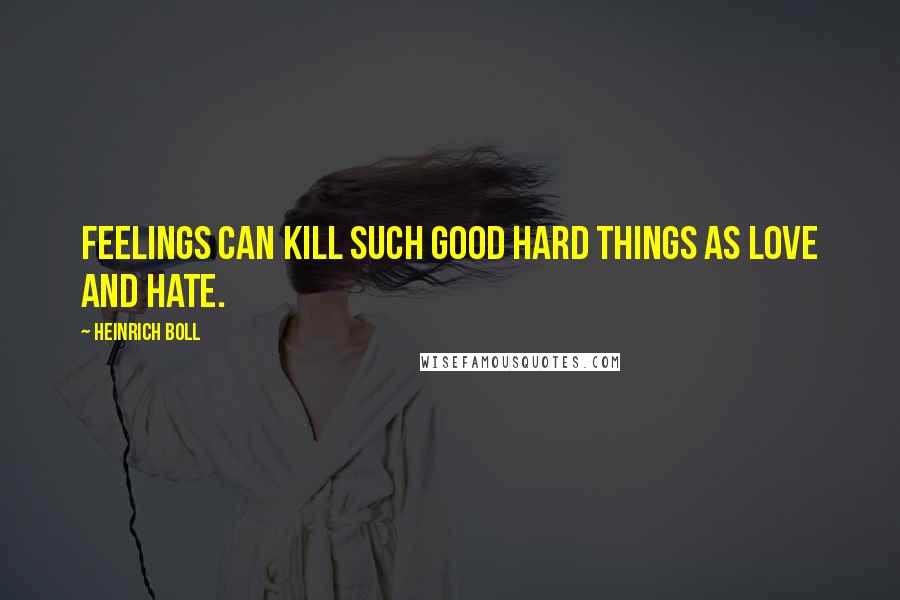 Heinrich Boll Quotes: Feelings can kill such good hard things as love and hate.