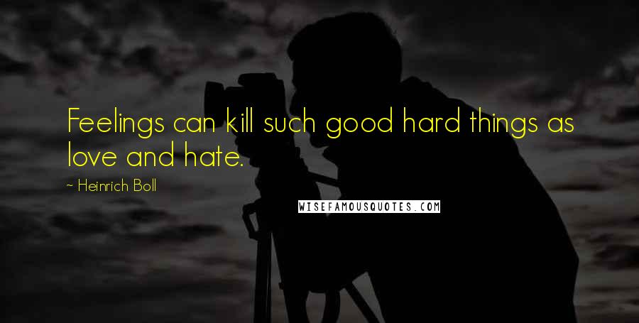 Heinrich Boll Quotes: Feelings can kill such good hard things as love and hate.