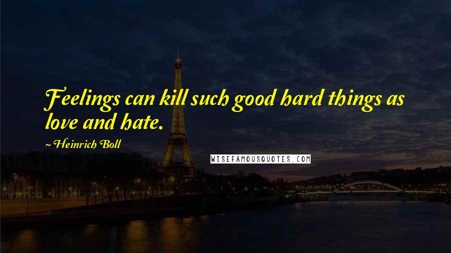 Heinrich Boll Quotes: Feelings can kill such good hard things as love and hate.