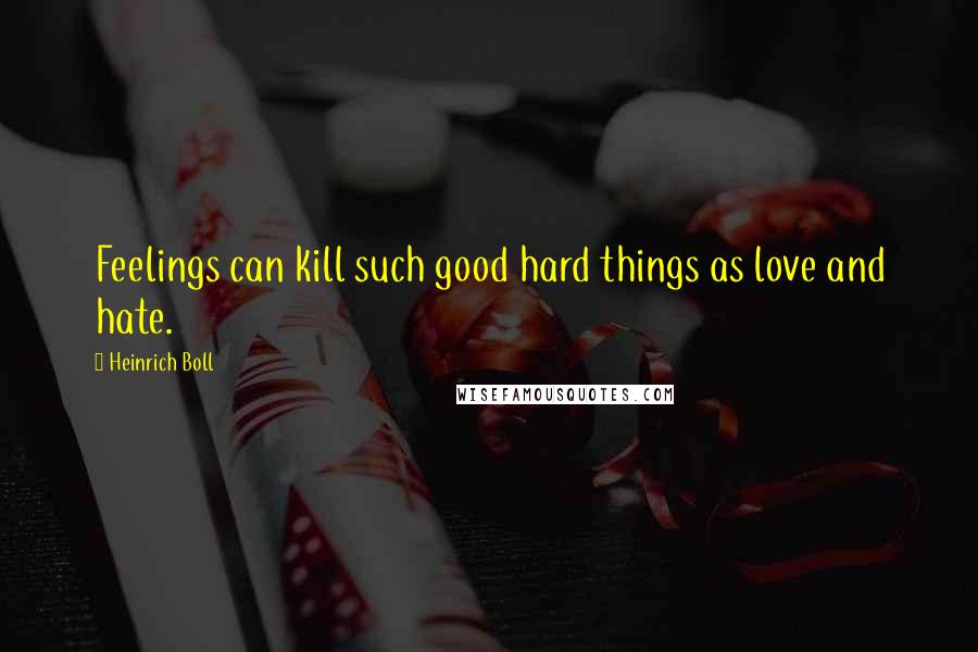 Heinrich Boll Quotes: Feelings can kill such good hard things as love and hate.