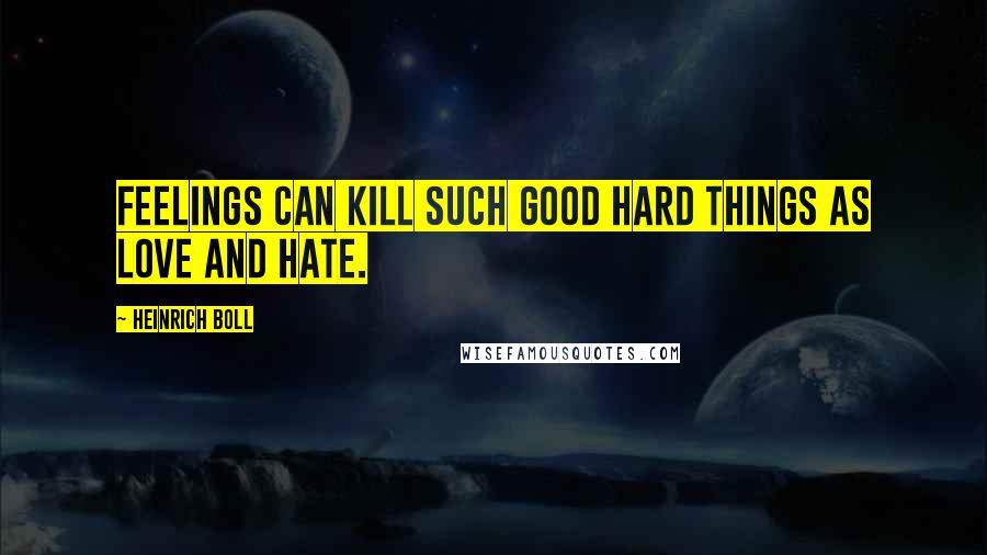 Heinrich Boll Quotes: Feelings can kill such good hard things as love and hate.