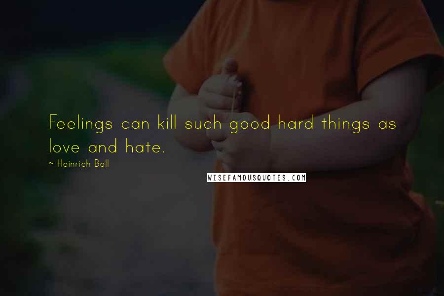 Heinrich Boll Quotes: Feelings can kill such good hard things as love and hate.