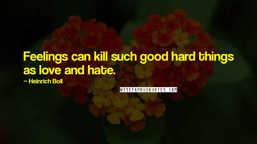 Heinrich Boll Quotes: Feelings can kill such good hard things as love and hate.