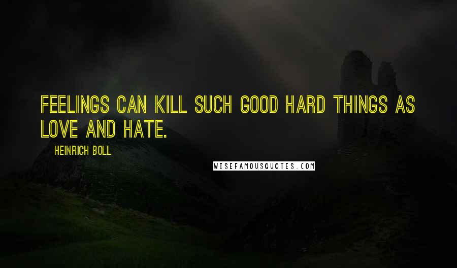 Heinrich Boll Quotes: Feelings can kill such good hard things as love and hate.