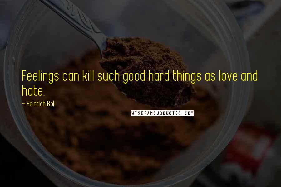 Heinrich Boll Quotes: Feelings can kill such good hard things as love and hate.