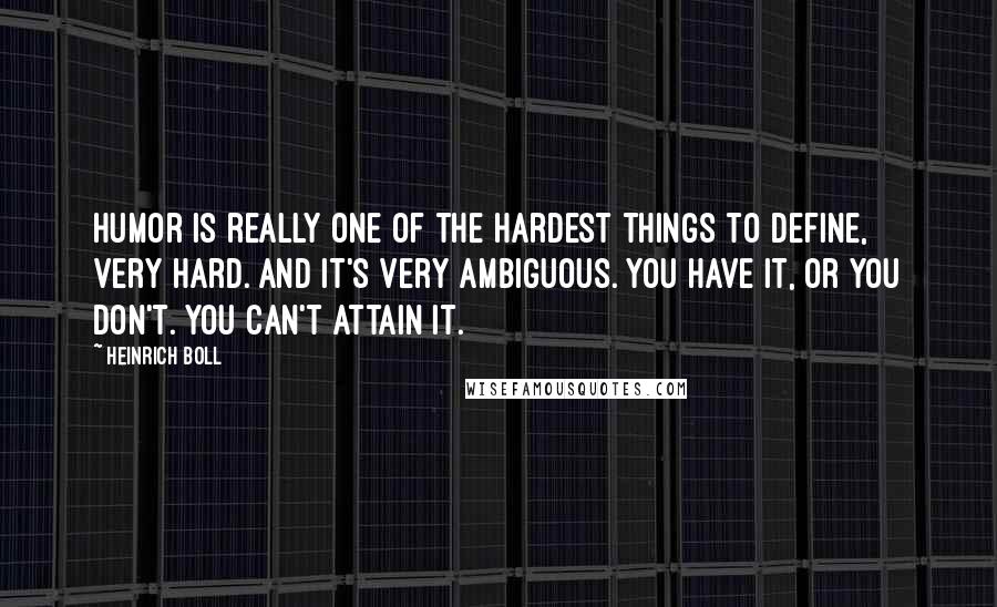 Heinrich Boll Quotes: Humor is really one of the hardest things to define, very hard. And it's very ambiguous. You have it, or you don't. You can't attain it.