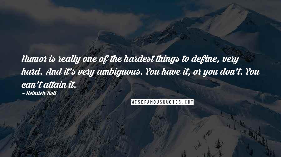 Heinrich Boll Quotes: Humor is really one of the hardest things to define, very hard. And it's very ambiguous. You have it, or you don't. You can't attain it.