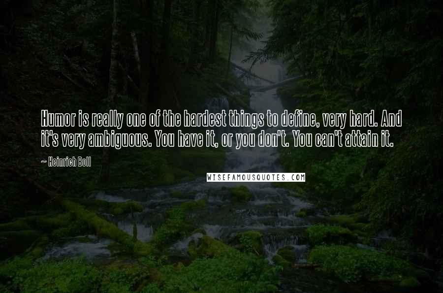 Heinrich Boll Quotes: Humor is really one of the hardest things to define, very hard. And it's very ambiguous. You have it, or you don't. You can't attain it.