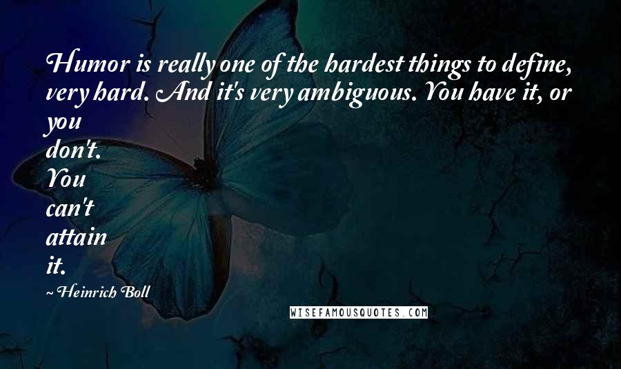 Heinrich Boll Quotes: Humor is really one of the hardest things to define, very hard. And it's very ambiguous. You have it, or you don't. You can't attain it.